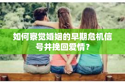 如何察觉婚姻的早期危机信号并挽回爱情？