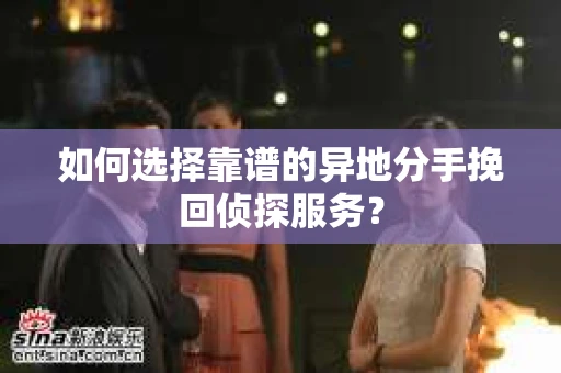 如何选择靠谱的异地分手挽回侦探服务？