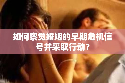 如何察觉婚姻的早期危机信号并采取行动？