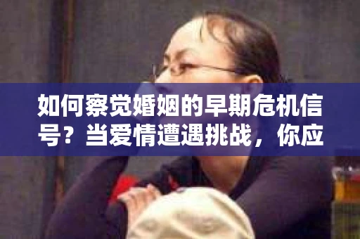 如何察觉婚姻的早期危机信号？当爱情遭遇挑战，你应该怎么办？