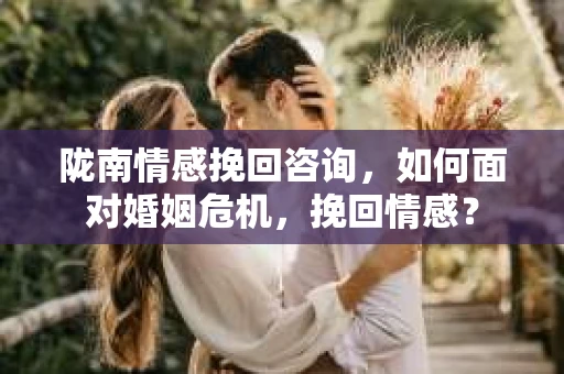 陇南情感挽回咨询,如何面对婚姻危机,挽回情感? 陇南情感挽回咨询,如何面对婚姻危机,挽回情感?