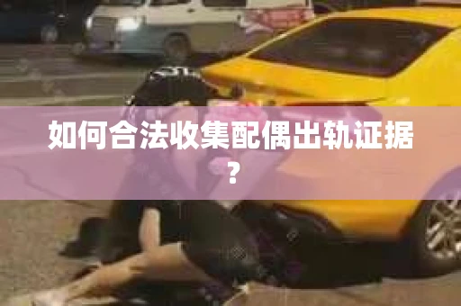 如何合法收集配偶出轨证据？