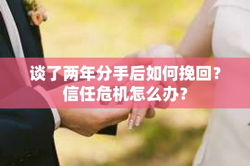 谈了两年分手后如何挽回？信任危机怎么办？