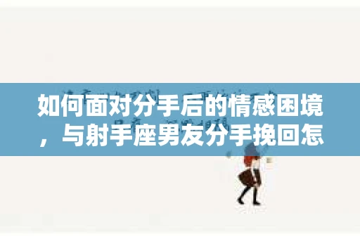 如何面对分手后的情感困境，与射手座男友分手挽回怎么办？