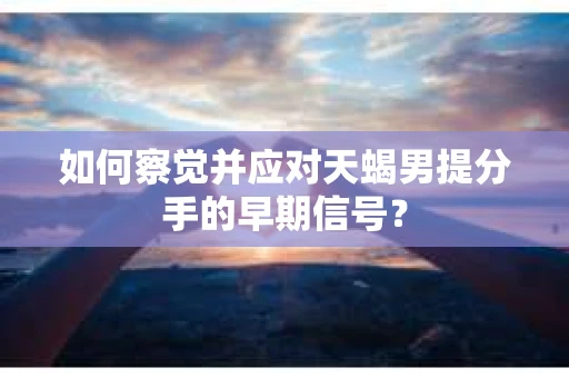 如何察觉并应对天蝎男提分手的早期信号? 如何察觉并应对天蝎男提分手的早期信号?