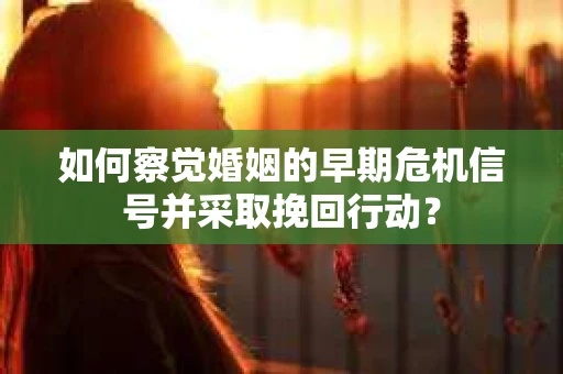 如何察觉婚姻的早期危机信号并采取挽回行动？