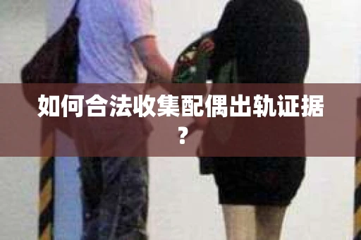 如何合法收集配偶出轨证据？