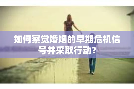如何察觉婚姻的早期危机信号并采取行动？