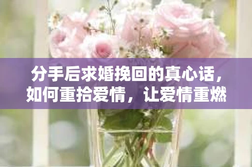 分手后求婚挽回的真心话，如何重拾爱情，让爱情重燃？