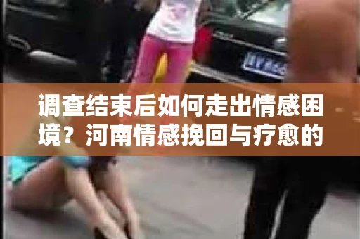 调查结束后如何走出情感困境？河南情感挽回与疗愈的实用方法