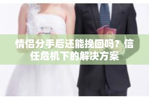 情侣分手后还能挽回吗？信任危机下的解决方案