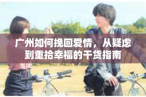 广州如何挽回爱情，从疑虑到重拾幸福的干货指南