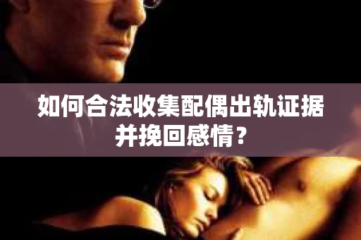 如何合法收集配偶出轨证据并挽回感情？