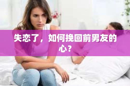 失恋了，如何挽回前男友的心？
