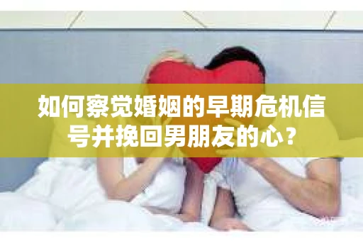如何察觉婚姻的早期危机信号并挽回男朋友的心？