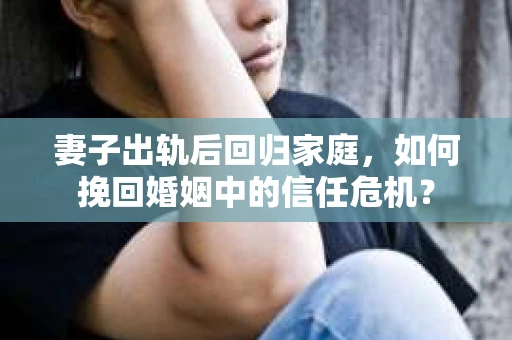 妻子出轨后回归家庭，如何挽回婚姻中的信任危机？