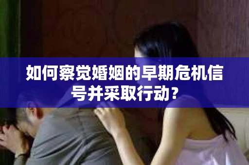 如何察觉婚姻的早期危机信号并采取行动？