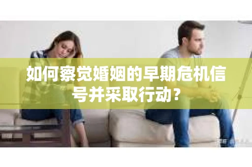 如何察觉婚姻的早期危机信号并采取行动？