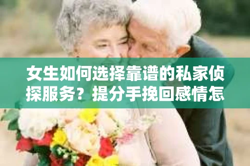 女生如何选择靠谱的私家侦探服务?提分手挽回感情怎么办? 女生如何选择靠谱的私家侦探服务?提分手挽回感情怎么办?