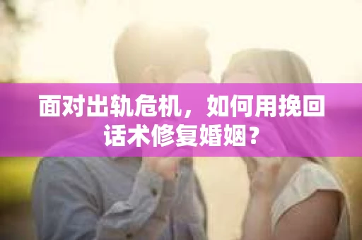 面对出轨危机，如何用挽回话术修复婚姻？
