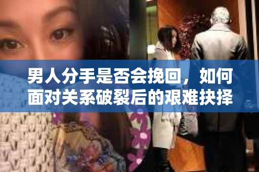 男人分手是否会挽回，如何面对关系破裂后的艰难抉择？
