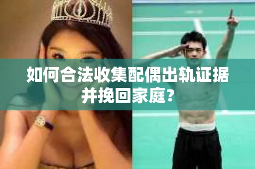 如何合法收集配偶出轨证据并挽回家庭? 如何合法收集配偶出轨证据并挽回家庭?