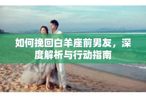 如何挽回白羊座前男友，深度解析与行动指南