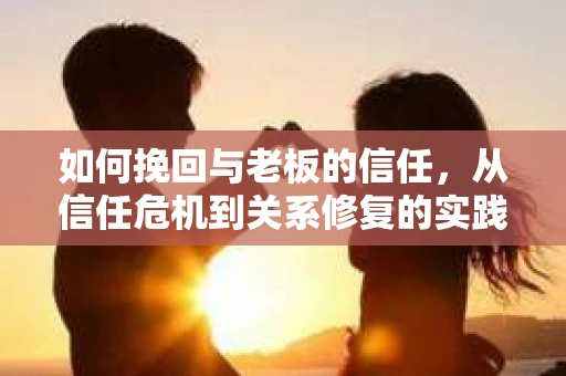 如何挽回与老板的信任，从信任危机到关系修复的实践指南