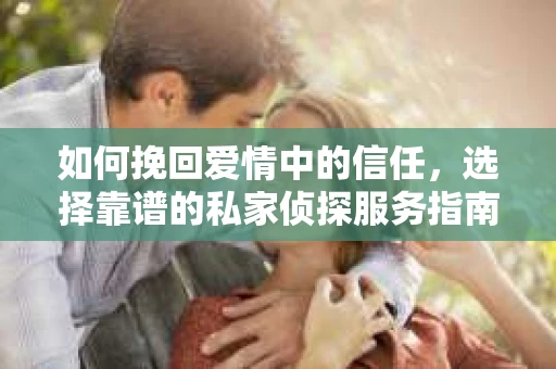 如何挽回爱情中的信任，选择靠谱的私家侦探服务指南