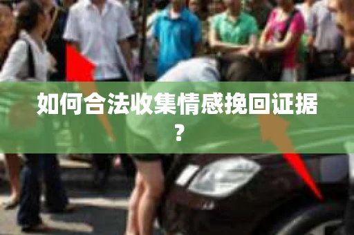 如何合法收集情感挽回证据？