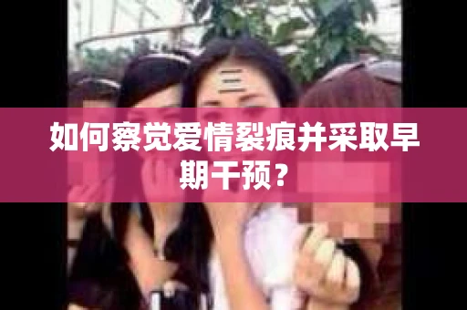 如何察觉爱情裂痕并采取早期干预？