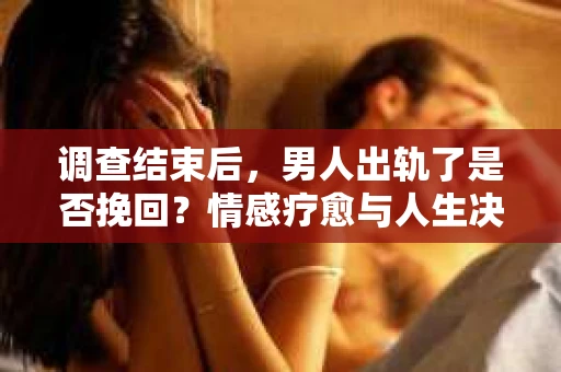 调查结束后，男人出轨了是否挽回？情感疗愈与人生决策的干货指南