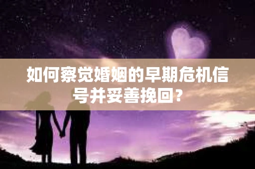 如何察觉婚姻的早期危机信号并妥善挽回？