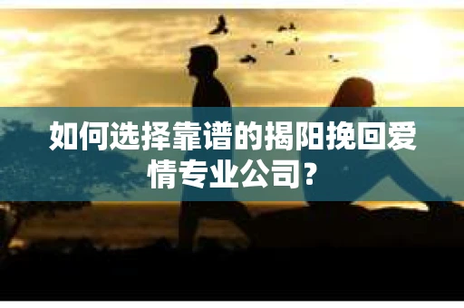 如何选择靠谱的揭阳挽回爱情专业公司？