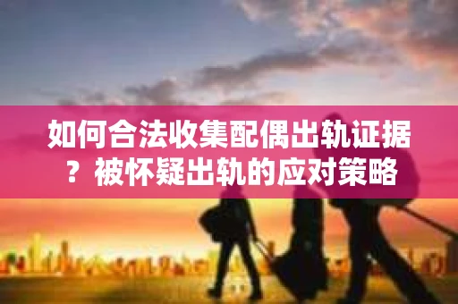 如何合法收集配偶出轨证据？被怀疑出轨的应对策略