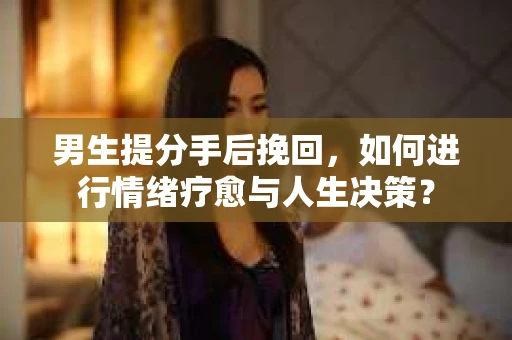 男生提分手后挽回，如何进行情绪疗愈与人生决策？