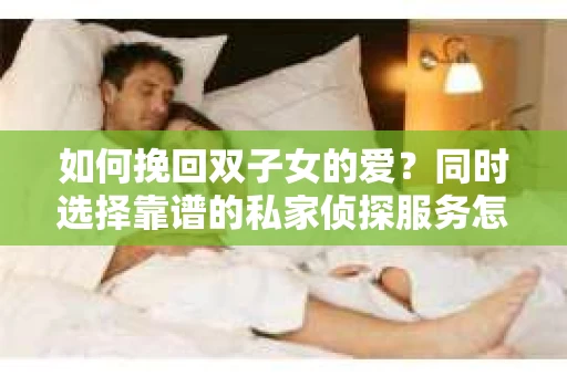 如何挽回双子女的爱？同时选择靠谱的私家侦探服务怎么办？