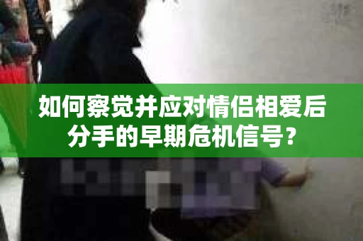 如何察觉并应对情侣相爱后分手的早期危机信号？