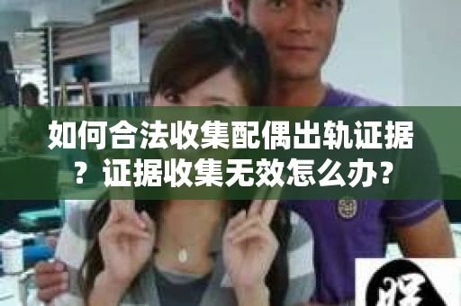 如何合法收集配偶出轨证据?证据收集无效怎么办? 如何合法收集配偶出轨证据?证据收集无效怎么办?