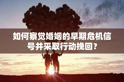 如何察觉婚姻的早期危机信号并采取行动挽回？