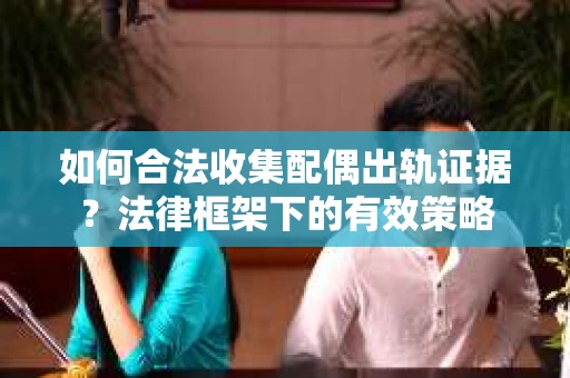 如何合法收集配偶出轨证据？法律框架下的有效策略