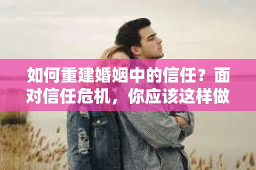 如何重建婚姻中的信任？面对信任危机，你应该这样做