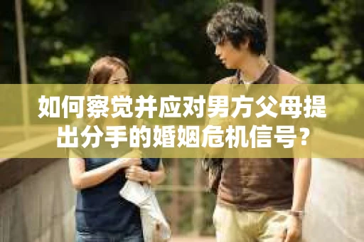 如何察觉并应对男方父母提出分手的婚姻危机信号？