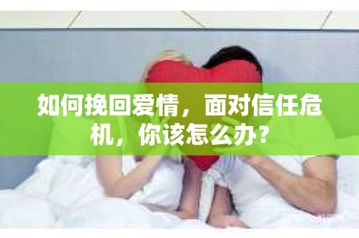 如何挽回爱情，面对信任危机，你该怎么办？