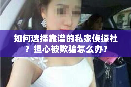 如何选择靠谱的私家侦探社？担心被欺骗怎么办？