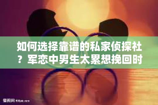 如何选择靠谱的私家侦探社？军恋中男生太累想挽回时怎么办？