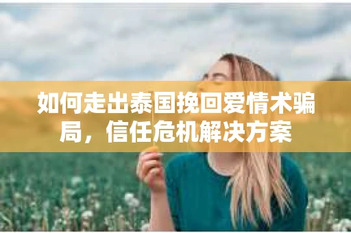 如何走出泰国挽回爱情术骗局，信任危机解决方案