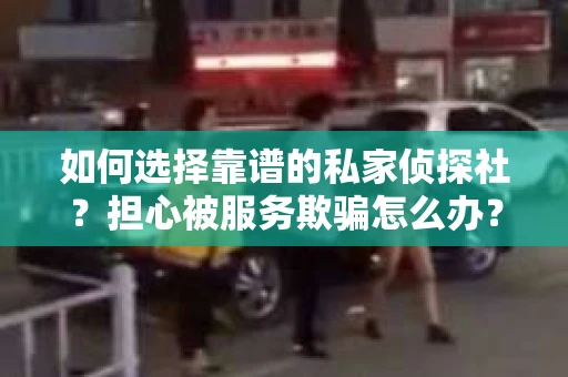 如何选择靠谱的私家侦探社？担心被服务欺骗怎么办？