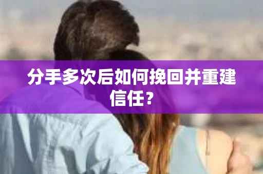 分手多次后如何挽回并重建信任? 分手多次后如何挽回并重建信任?