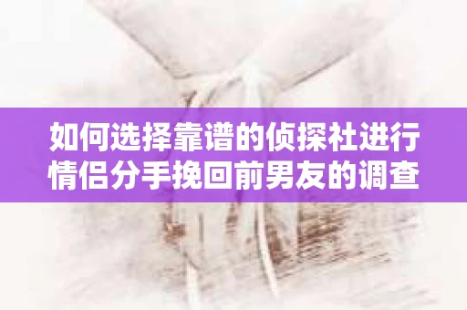 如何选择靠谱的侦探社进行情侣分手挽回前男友的调查？